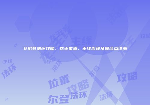 艾尔登法环攻略：龙王位置、主线流程及复活点详解