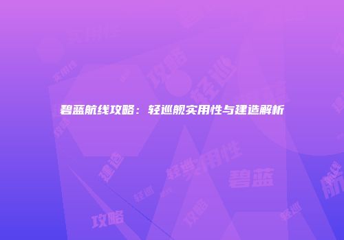 碧蓝航线攻略：轻巡舰实用性与建造解析