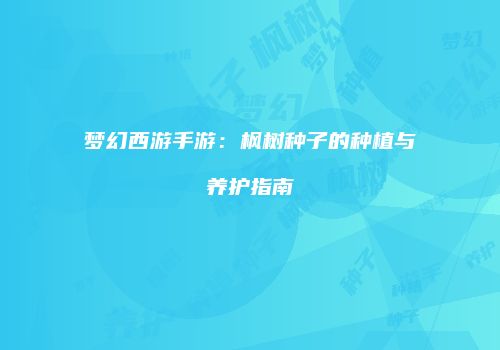 梦幻西游手游：枫树种子的种植与养护指南