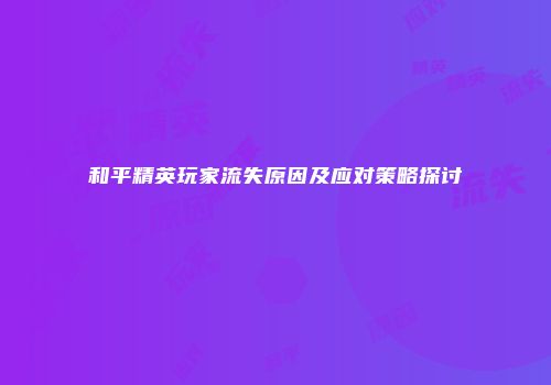 和平精英玩家流失原因及应对策略探讨