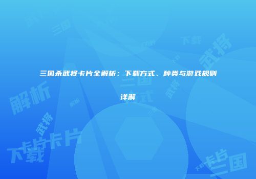 三国杀武将卡片全解析：下载方式、种类与游戏规则详解