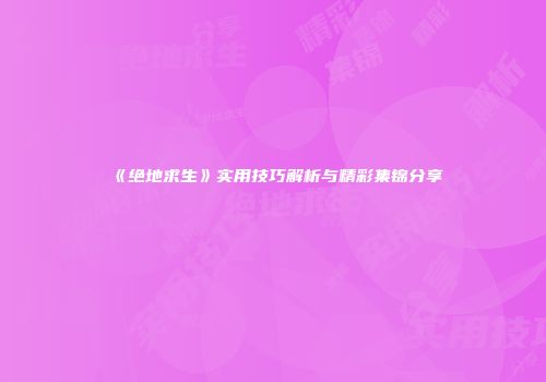 《绝地求生》实用技巧解析与精彩集锦分享