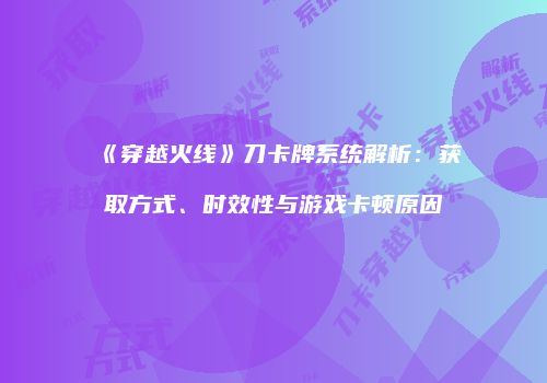 《穿越火线》刀卡牌系统解析：获取方式、时效性与游戏卡顿原因
