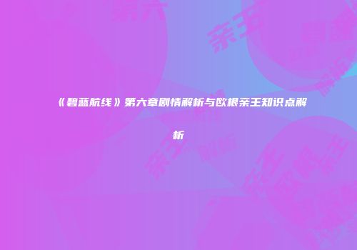 《碧蓝航线》第六章剧情解析与欧根亲王知识点解析