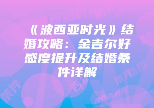 《波西亚时光》结婚攻略：金吉尔好感度提升及结婚条件详解