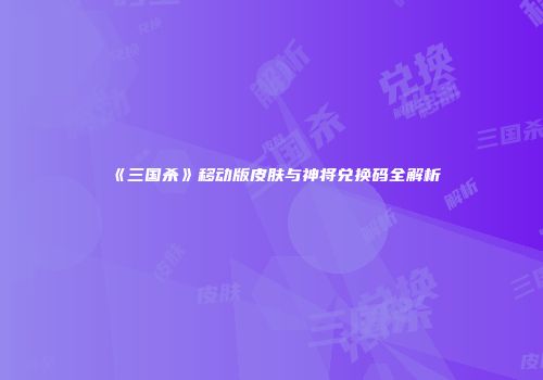 《三国杀》移动版皮肤与神将兑换码全解析