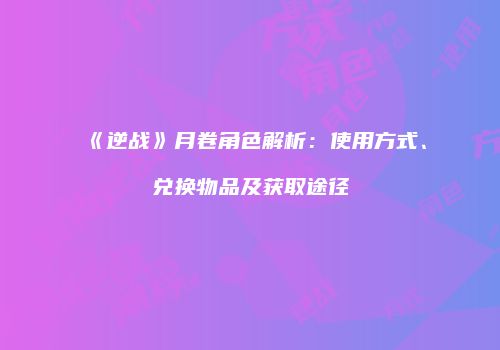 《逆战》月卷角色解析：使用方式、兑换物品及获取途径