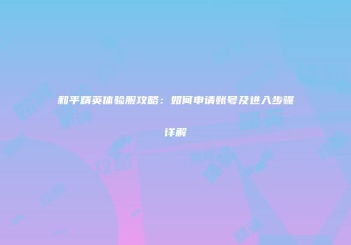 和平精英体验服攻略：如何申请账号及进入步骤详解