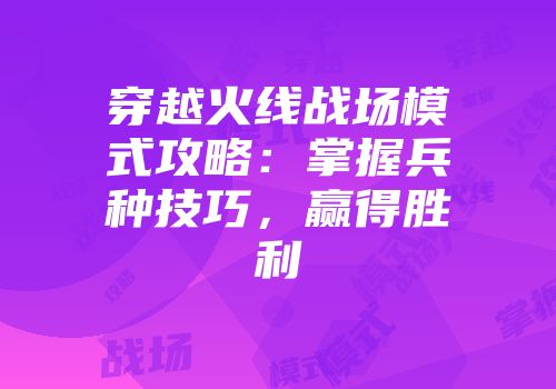 穿越火线战场模式攻略：掌握兵种技巧，赢得胜利
