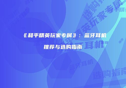 《和平精英玩家专属》：蓝牙耳机推荐与选购指南