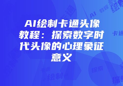 AI绘制卡通头像教程：探索数字时代头像的心理象征意义