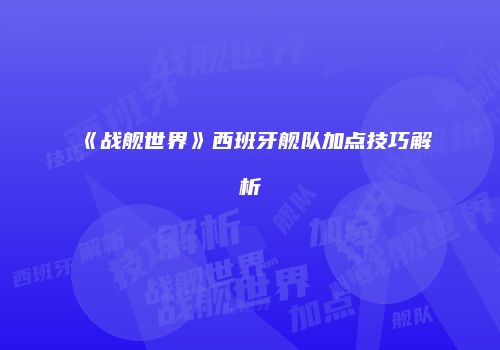 《战舰世界》西班牙舰队加点技巧解析