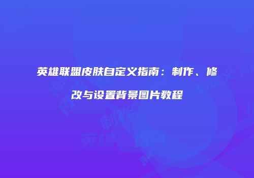 英雄联盟皮肤自定义指南：制作、修改与设置背景图片教程