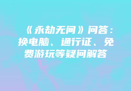 《永劫无间》问答：换电脑、通行证、免费游玩等疑问解答