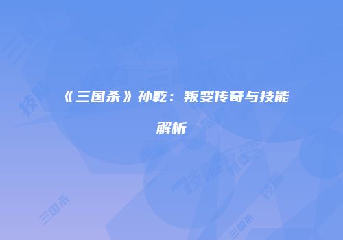 《三国杀》孙乾：叛变传奇与技能解析