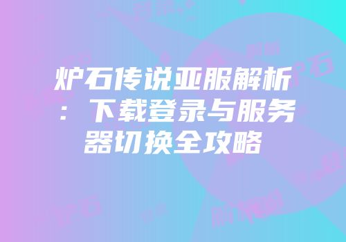 炉石传说亚服解析：下载登录与服务器切换全攻略