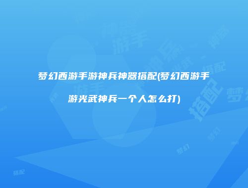 梦幻西游手游神兵神器搭配(梦幻西游手游光武神兵一个人怎么打)