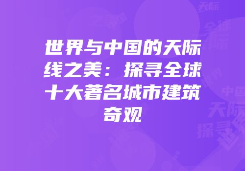 世界与中国的天际线之美：探寻全球十大著名城市建筑奇观