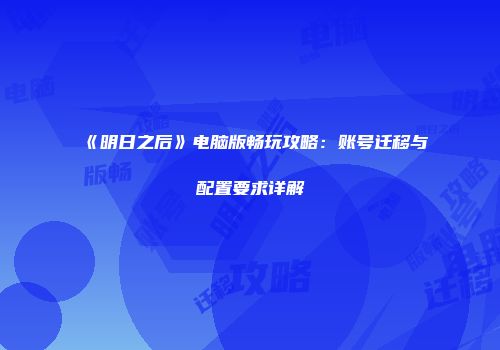 《明日之后》电脑版畅玩攻略：账号迁移与配置要求详解