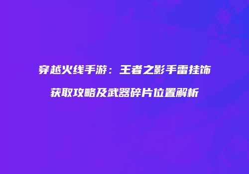 穿越火线手游：王者之影手雷挂饰获取攻略及武器碎片位置解析