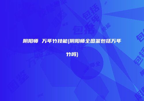 阴阳师 万年竹技能(阴阳师全图鉴包括万年竹吗)