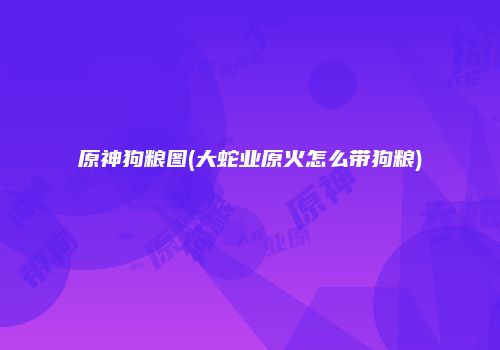 原神狗粮图(大蛇业原火怎么带狗粮)