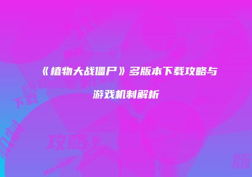 《植物大战僵尸》多版本下载攻略与游戏机制解析