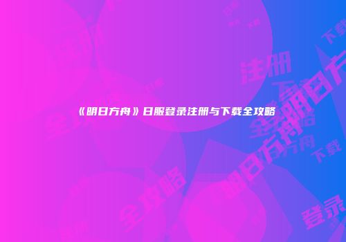 《明日方舟》日服登录注册与下载全攻略