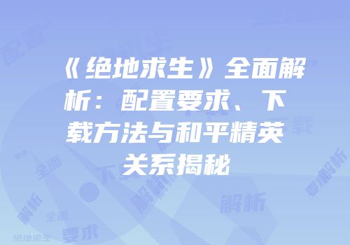 《绝地求生》全面解析：配置要求、下载方法与和平精英关系揭秘