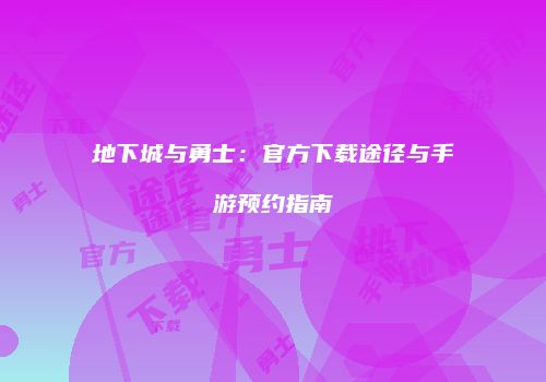 地下城与勇士：官方下载途径与手游预约指南
