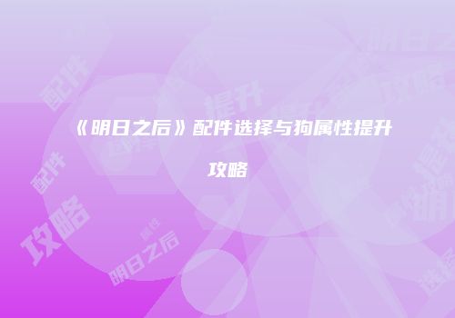 《明日之后》配件选择与狗属性提升攻略