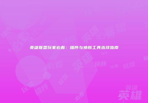 英雄联盟玩家必看：插件与换肤工具选择指南