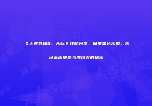 《上古卷轴5：天际》攻略分享：探索黑色沙漠、灰色荒原堡垒与海尔吉的秘密