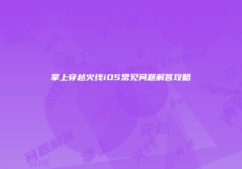 掌上穿越火线iOS常见问题解答攻略