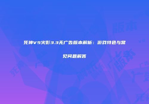 死神VS火影3.3无广告版本解析：游戏特色与常见问题解答