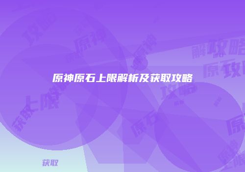 原神原石上限解析及获取攻略
