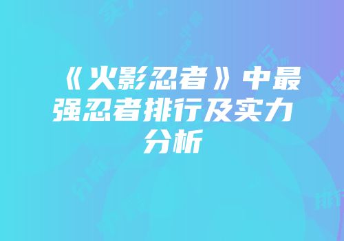 《火影忍者》中最强忍者排行及实力分析