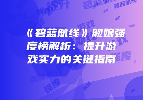 《碧蓝航线》舰娘强度榜解析：提升游戏实力的关键指南