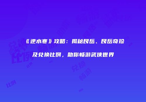 《逆水寒》攻略：揭秘艮岳、艮岳奇珍及兑换比例，助你畅游武侠世界