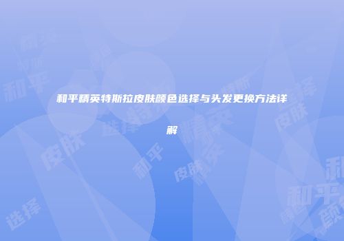 和平精英特斯拉皮肤颜色选择与头发更换方法详解