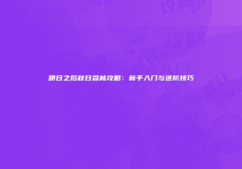 明日之后秋日森林攻略：新手入门与进阶技巧
