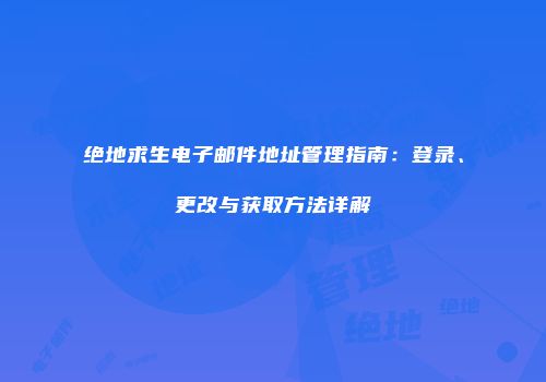 绝地求生电子邮件地址管理指南：登录、更改与获取方法详解