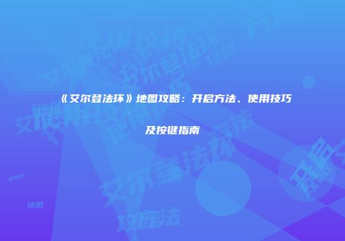 《艾尔登法环》地图攻略：开启方法、使用技巧及按键指南