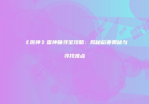 《原神》雷神瞳寻宝攻略：揭秘稻妻奥秘与寻找难点