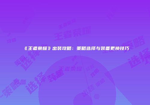 《王者荣耀》出装攻略：策略选择与装备更换技巧