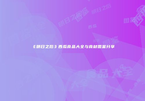 《明日之后》西瓜食品大全与食材图鉴分享
