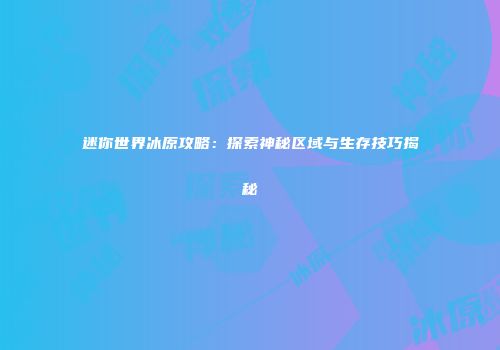 迷你世界冰原攻略：探索神秘区域与生存技巧揭秘