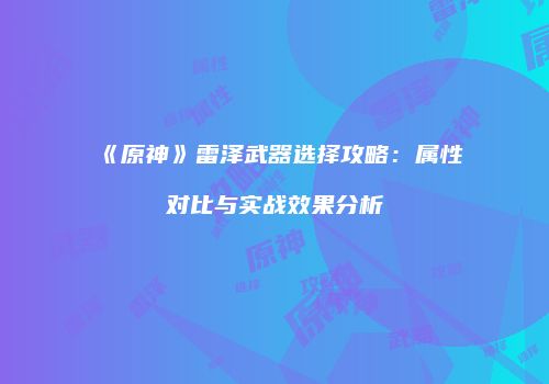《原神》雷泽武器选择攻略：属性对比与实战效果分析