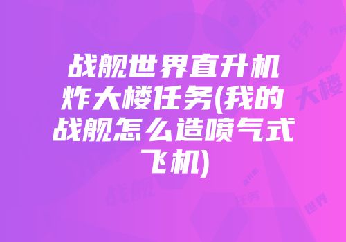 战舰世界直升机炸大楼任务(我的战舰怎么造喷气式飞机)