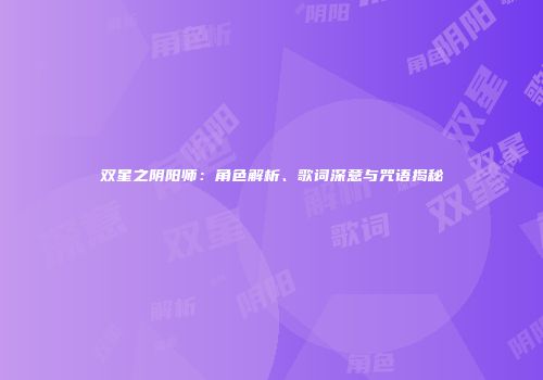 双星之阴阳师：角色解析、歌词深意与咒语揭秘